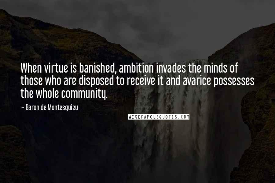 Baron De Montesquieu Quotes: When virtue is banished, ambition invades the minds of those who are disposed to receive it and avarice possesses the whole community.