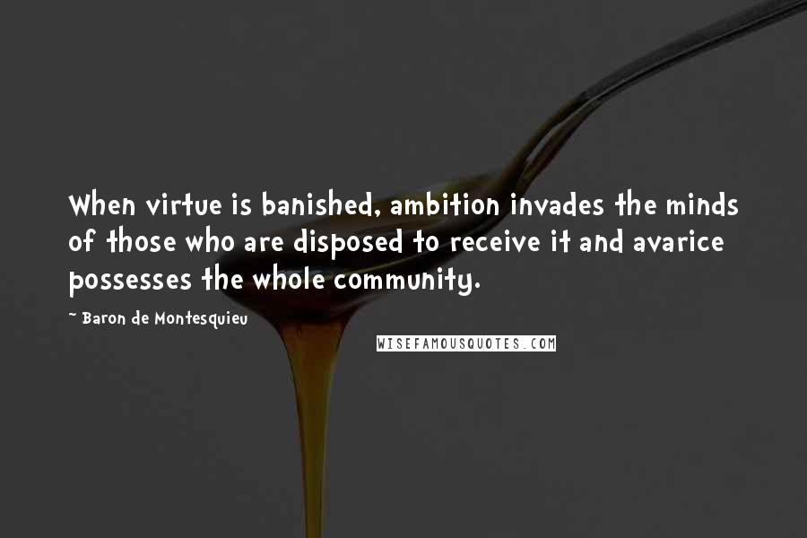 Baron De Montesquieu Quotes: When virtue is banished, ambition invades the minds of those who are disposed to receive it and avarice possesses the whole community.