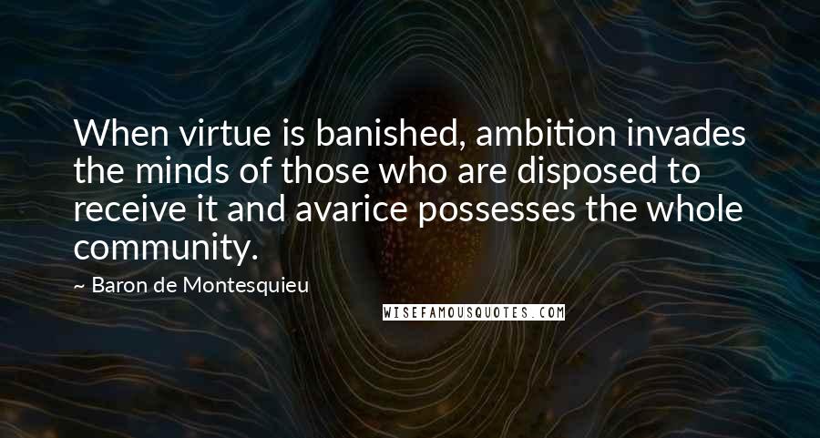 Baron De Montesquieu Quotes: When virtue is banished, ambition invades the minds of those who are disposed to receive it and avarice possesses the whole community.