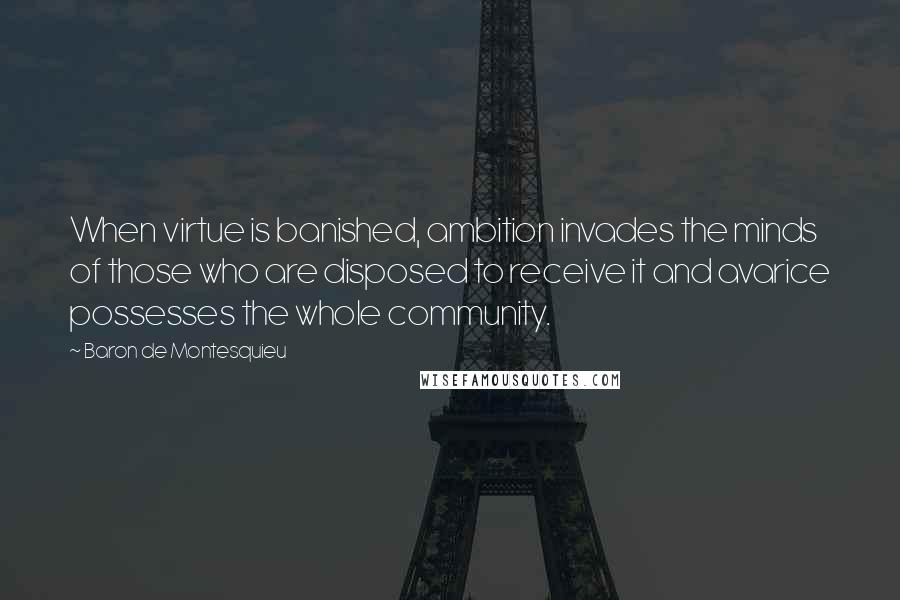 Baron De Montesquieu Quotes: When virtue is banished, ambition invades the minds of those who are disposed to receive it and avarice possesses the whole community.