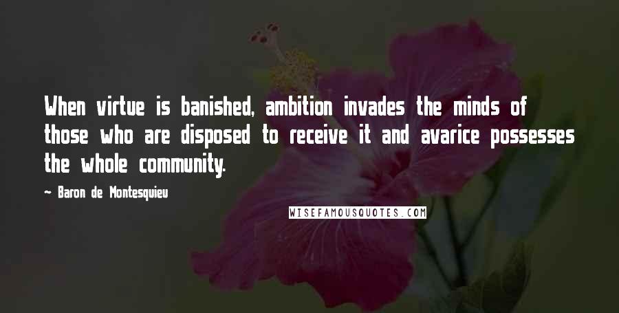 Baron De Montesquieu Quotes: When virtue is banished, ambition invades the minds of those who are disposed to receive it and avarice possesses the whole community.