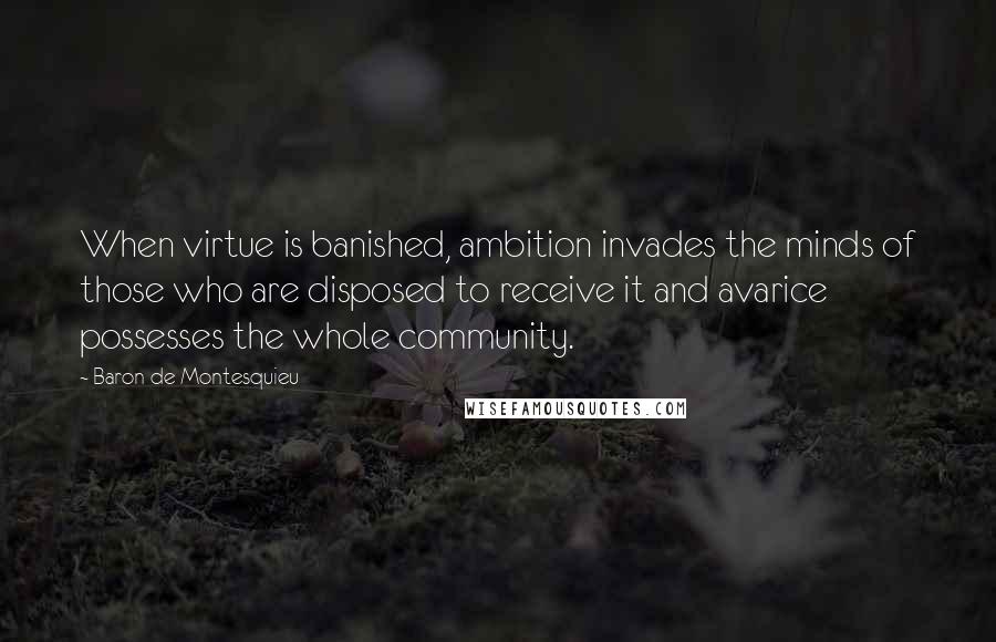 Baron De Montesquieu Quotes: When virtue is banished, ambition invades the minds of those who are disposed to receive it and avarice possesses the whole community.