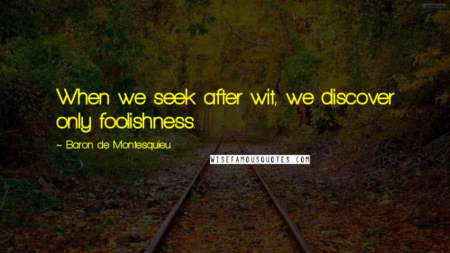 Baron De Montesquieu Quotes: When we seek after wit, we discover only foolishness.