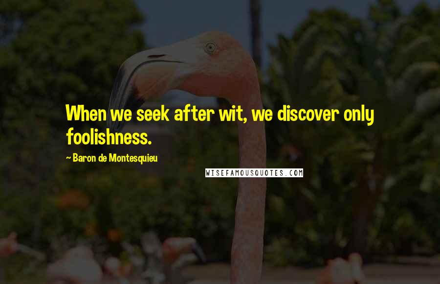 Baron De Montesquieu Quotes: When we seek after wit, we discover only foolishness.