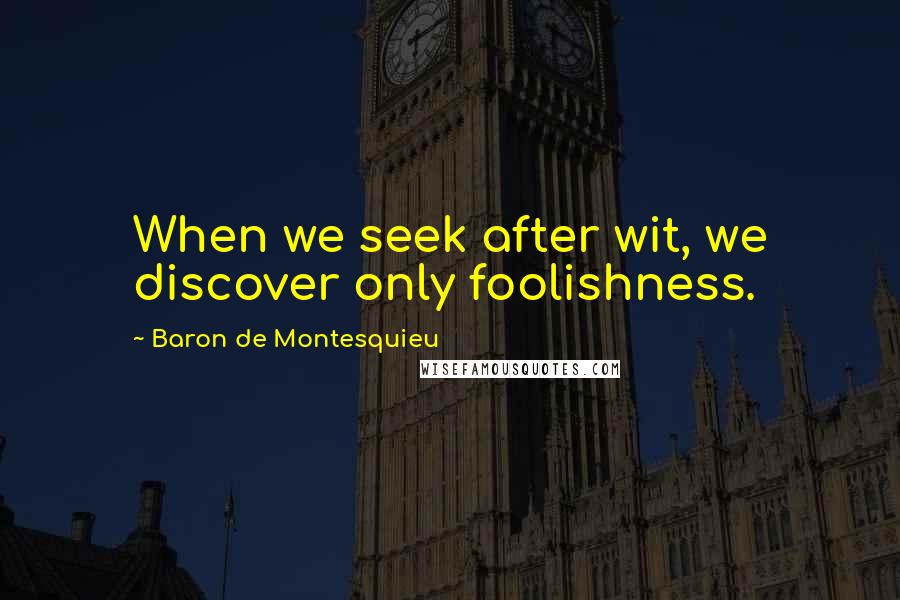 Baron De Montesquieu Quotes: When we seek after wit, we discover only foolishness.