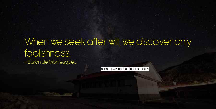 Baron De Montesquieu Quotes: When we seek after wit, we discover only foolishness.