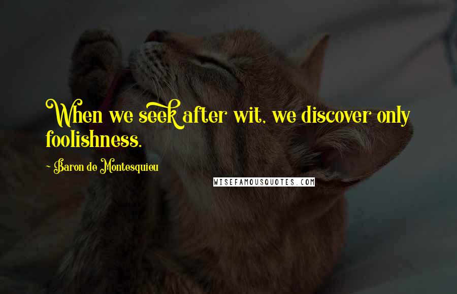 Baron De Montesquieu Quotes: When we seek after wit, we discover only foolishness.