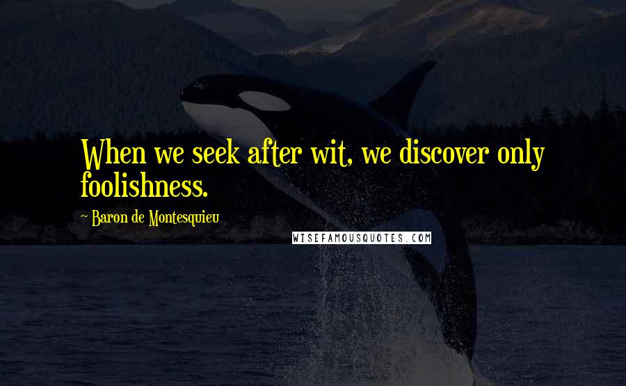 Baron De Montesquieu Quotes: When we seek after wit, we discover only foolishness.