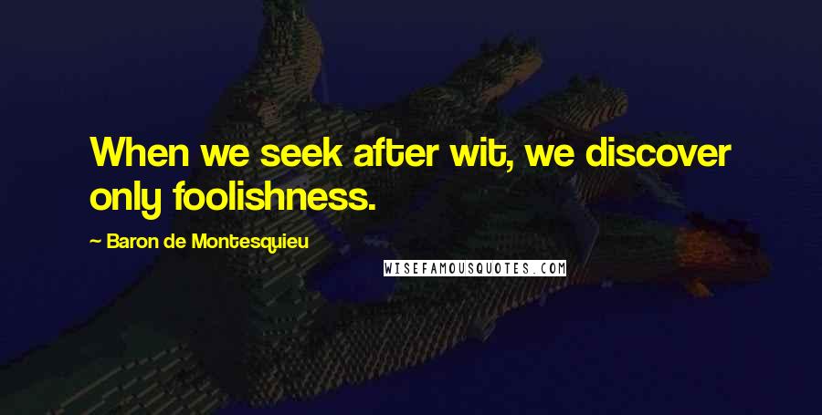 Baron De Montesquieu Quotes: When we seek after wit, we discover only foolishness.