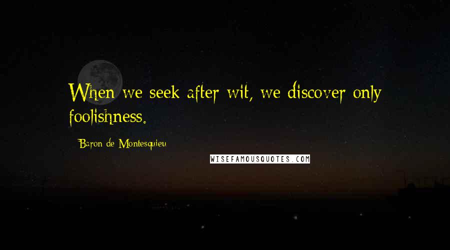 Baron De Montesquieu Quotes: When we seek after wit, we discover only foolishness.