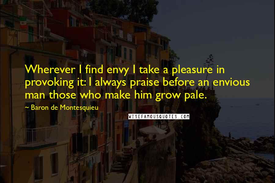 Baron De Montesquieu Quotes: Wherever I find envy I take a pleasure in provoking it: I always praise before an envious man those who make him grow pale.