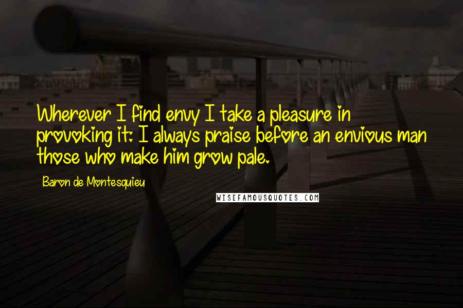 Baron De Montesquieu Quotes: Wherever I find envy I take a pleasure in provoking it: I always praise before an envious man those who make him grow pale.