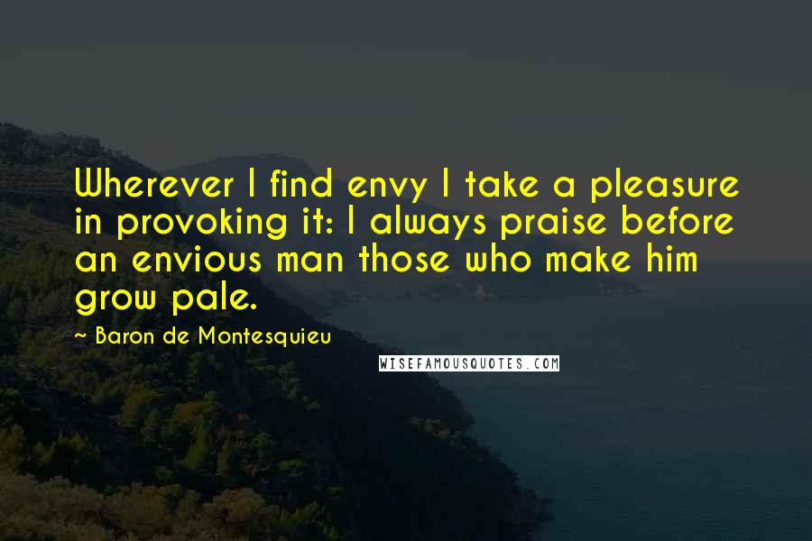 Baron De Montesquieu Quotes: Wherever I find envy I take a pleasure in provoking it: I always praise before an envious man those who make him grow pale.