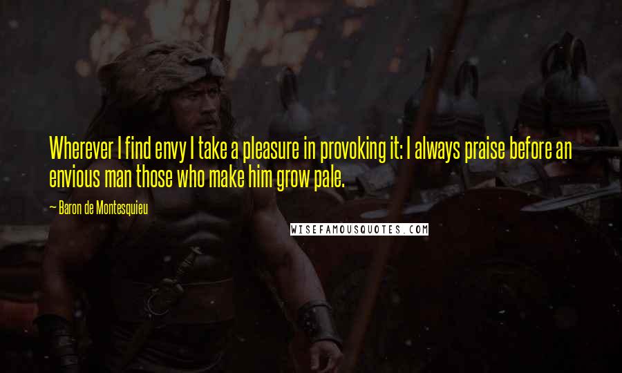 Baron De Montesquieu Quotes: Wherever I find envy I take a pleasure in provoking it: I always praise before an envious man those who make him grow pale.