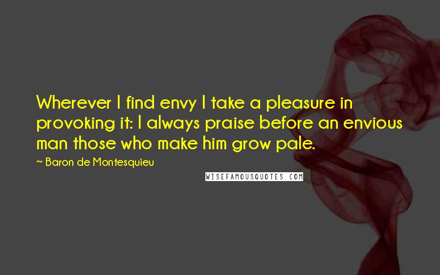 Baron De Montesquieu Quotes: Wherever I find envy I take a pleasure in provoking it: I always praise before an envious man those who make him grow pale.