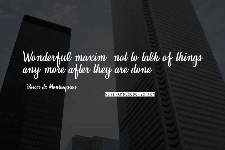 Baron De Montesquieu Quotes: Wonderful maxim: not to talk of things any more after they are done.
