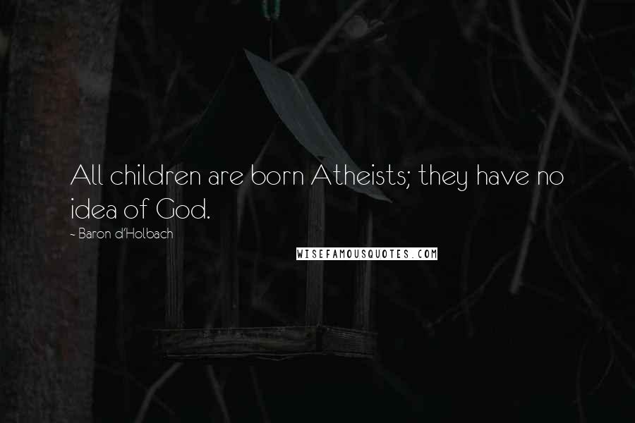 Baron D'Holbach Quotes: All children are born Atheists; they have no idea of God.