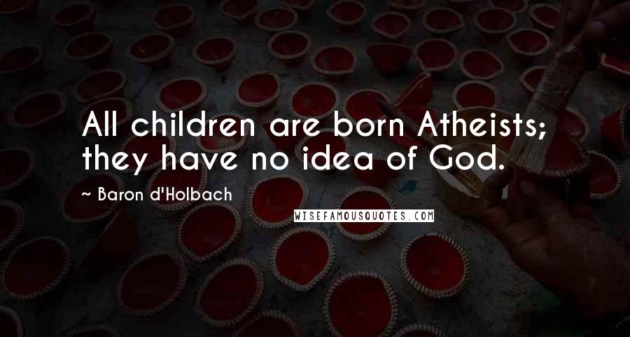 Baron D'Holbach Quotes: All children are born Atheists; they have no idea of God.