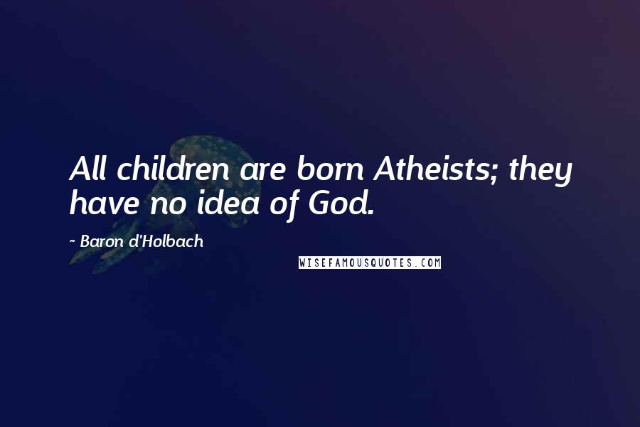 Baron D'Holbach Quotes: All children are born Atheists; they have no idea of God.