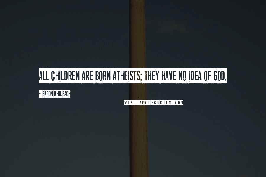 Baron D'Holbach Quotes: All children are born Atheists; they have no idea of God.