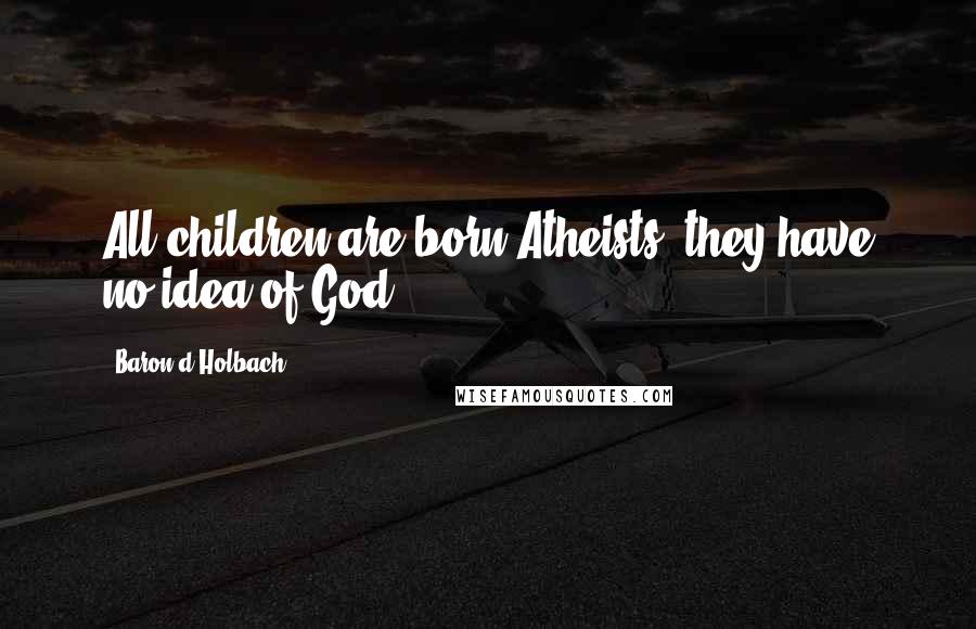 Baron D'Holbach Quotes: All children are born Atheists; they have no idea of God.