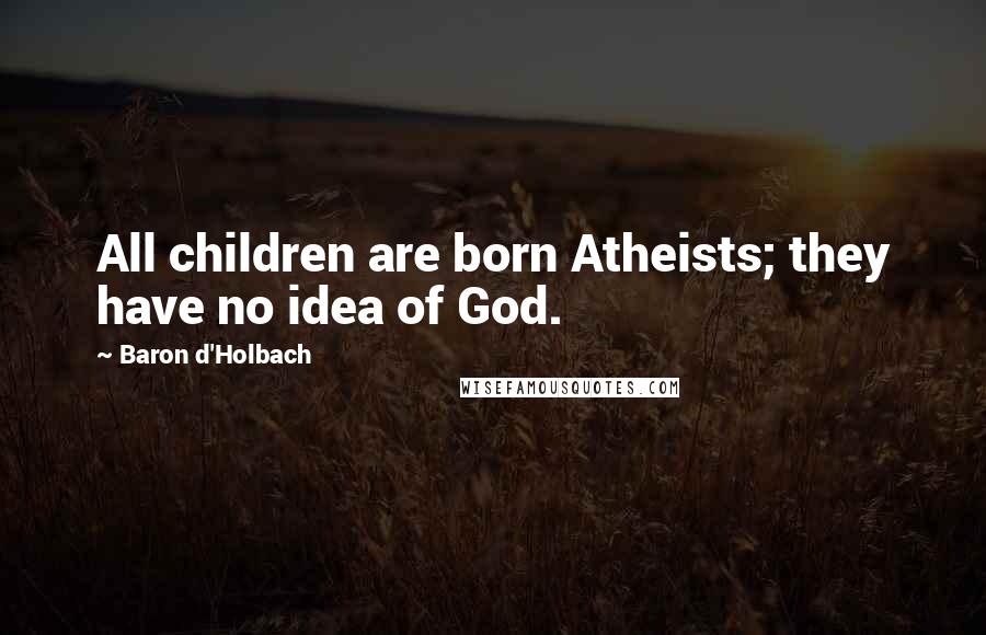 Baron D'Holbach Quotes: All children are born Atheists; they have no idea of God.