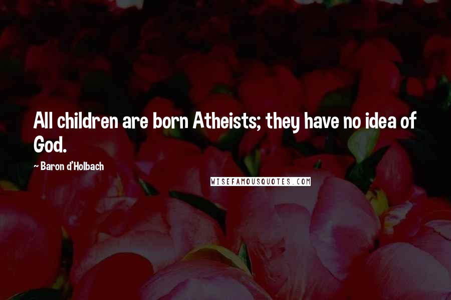 Baron D'Holbach Quotes: All children are born Atheists; they have no idea of God.