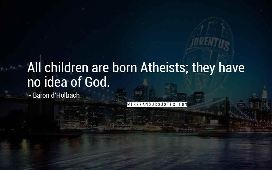 Baron D'Holbach Quotes: All children are born Atheists; they have no idea of God.