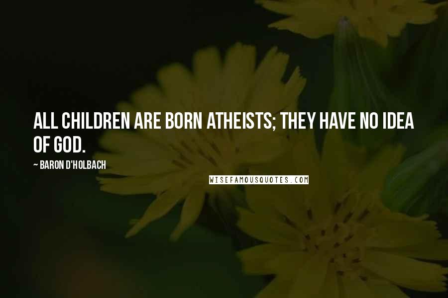 Baron D'Holbach Quotes: All children are born Atheists; they have no idea of God.