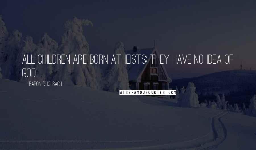 Baron D'Holbach Quotes: All children are born Atheists; they have no idea of God.