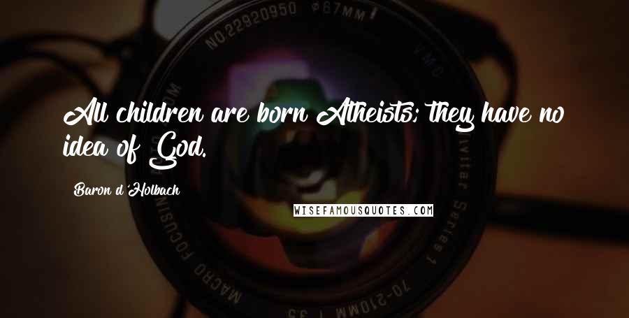 Baron D'Holbach Quotes: All children are born Atheists; they have no idea of God.