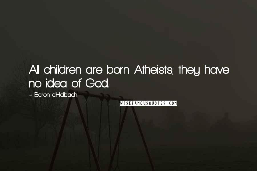 Baron D'Holbach Quotes: All children are born Atheists; they have no idea of God.