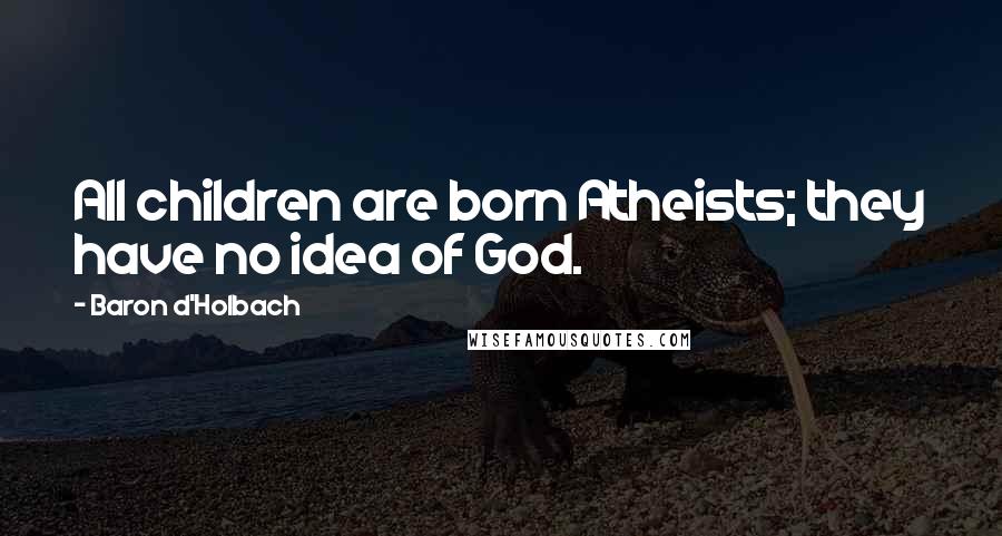 Baron D'Holbach Quotes: All children are born Atheists; they have no idea of God.