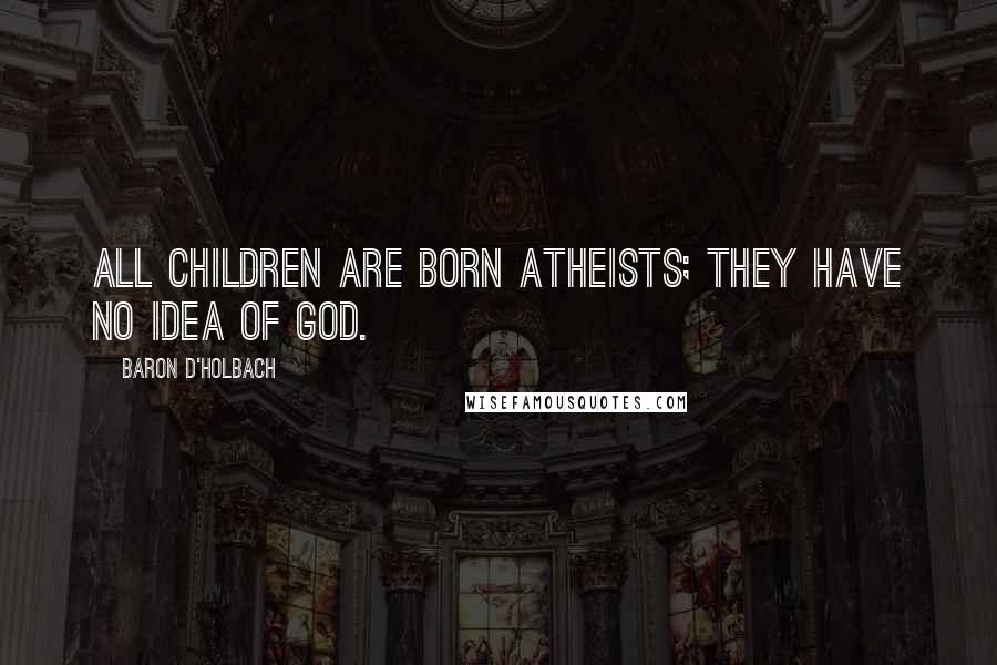 Baron D'Holbach Quotes: All children are born Atheists; they have no idea of God.