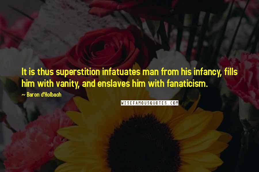 Baron D'Holbach Quotes: It is thus superstition infatuates man from his infancy, fills him with vanity, and enslaves him with fanaticism.