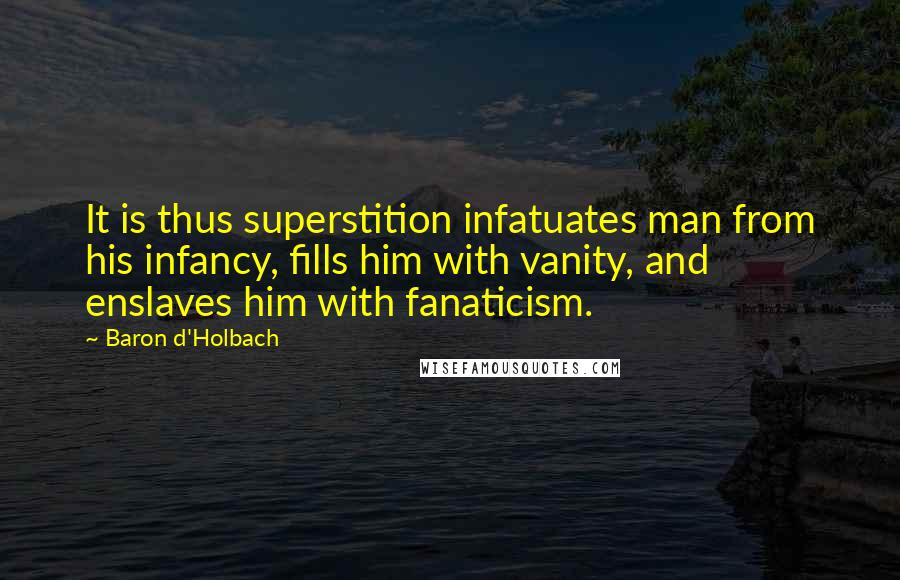 Baron D'Holbach Quotes: It is thus superstition infatuates man from his infancy, fills him with vanity, and enslaves him with fanaticism.
