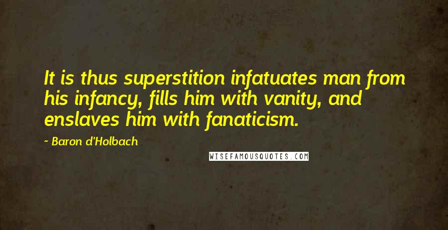 Baron D'Holbach Quotes: It is thus superstition infatuates man from his infancy, fills him with vanity, and enslaves him with fanaticism.