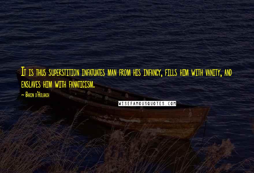 Baron D'Holbach Quotes: It is thus superstition infatuates man from his infancy, fills him with vanity, and enslaves him with fanaticism.