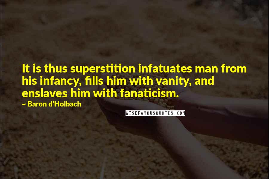 Baron D'Holbach Quotes: It is thus superstition infatuates man from his infancy, fills him with vanity, and enslaves him with fanaticism.