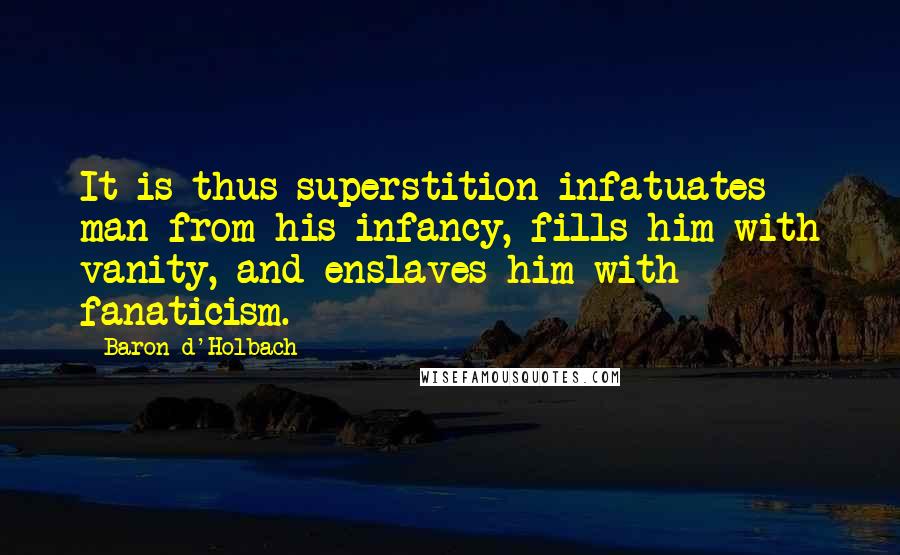 Baron D'Holbach Quotes: It is thus superstition infatuates man from his infancy, fills him with vanity, and enslaves him with fanaticism.