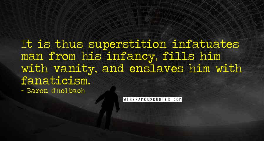 Baron D'Holbach Quotes: It is thus superstition infatuates man from his infancy, fills him with vanity, and enslaves him with fanaticism.