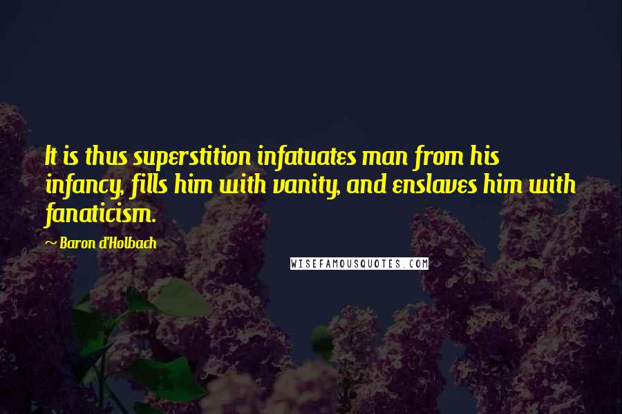 Baron D'Holbach Quotes: It is thus superstition infatuates man from his infancy, fills him with vanity, and enslaves him with fanaticism.