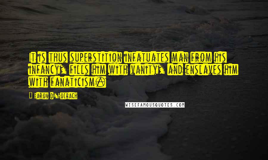 Baron D'Holbach Quotes: It is thus superstition infatuates man from his infancy, fills him with vanity, and enslaves him with fanaticism.