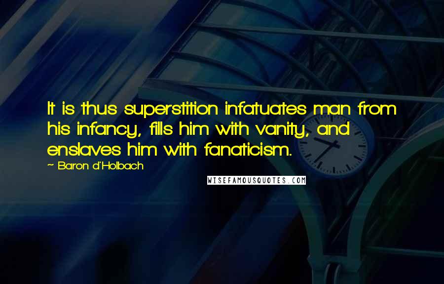 Baron D'Holbach Quotes: It is thus superstition infatuates man from his infancy, fills him with vanity, and enslaves him with fanaticism.