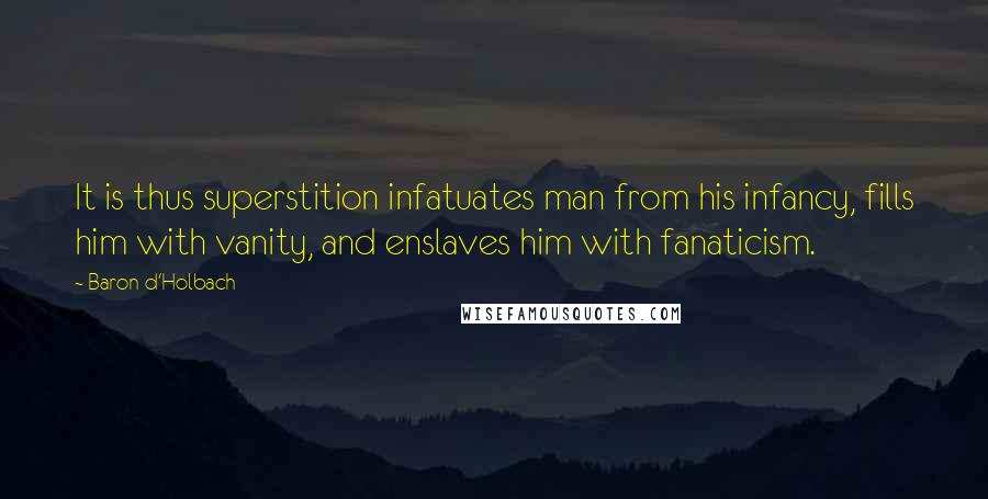 Baron D'Holbach Quotes: It is thus superstition infatuates man from his infancy, fills him with vanity, and enslaves him with fanaticism.