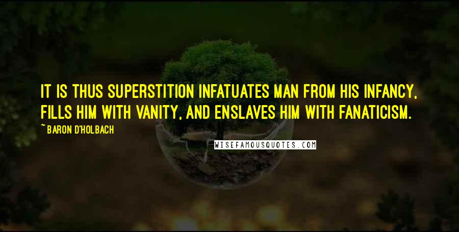 Baron D'Holbach Quotes: It is thus superstition infatuates man from his infancy, fills him with vanity, and enslaves him with fanaticism.