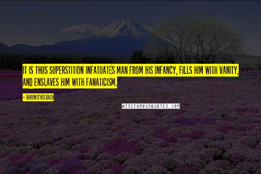 Baron D'Holbach Quotes: It is thus superstition infatuates man from his infancy, fills him with vanity, and enslaves him with fanaticism.