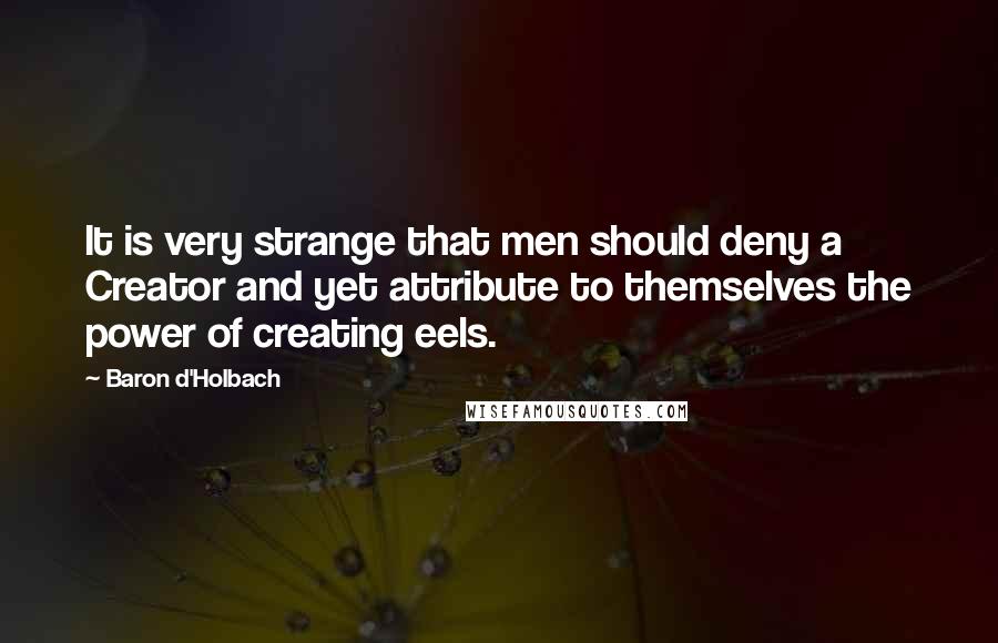 Baron D'Holbach Quotes: It is very strange that men should deny a Creator and yet attribute to themselves the power of creating eels.