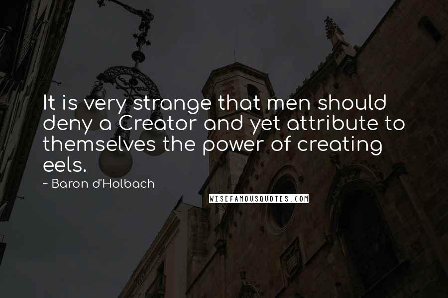 Baron D'Holbach Quotes: It is very strange that men should deny a Creator and yet attribute to themselves the power of creating eels.