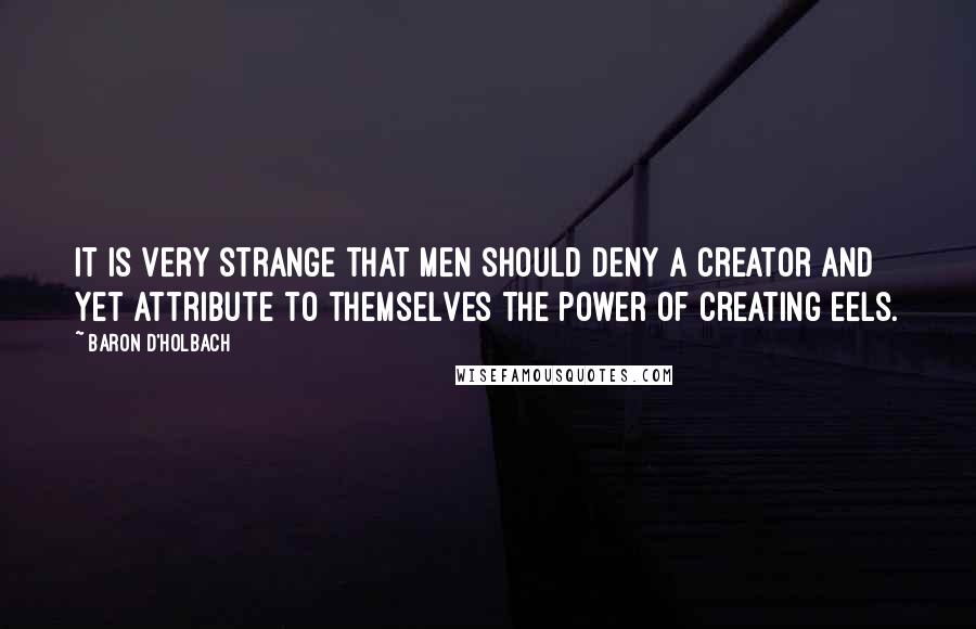 Baron D'Holbach Quotes: It is very strange that men should deny a Creator and yet attribute to themselves the power of creating eels.